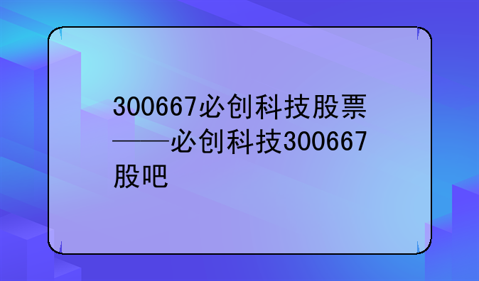 300667必创科技股票——必创科技300667股吧