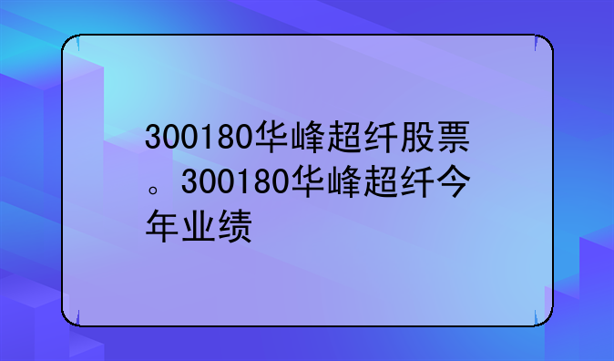 300180华峰超纤股票。300180华峰超纤今年业绩