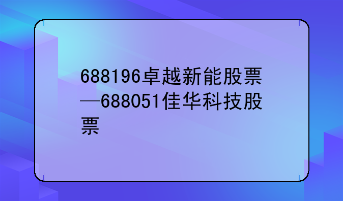 688196卓越新能股票—688051佳华科技股票