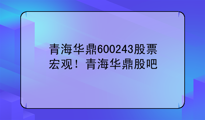 青海华鼎600243股票宏观！青海华鼎股吧