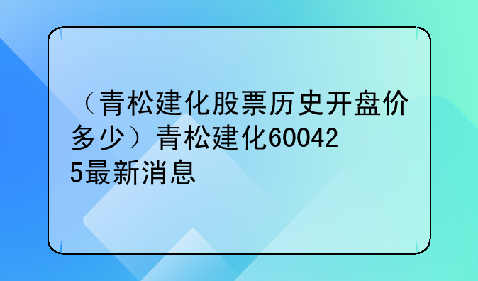 （青松建化股票历史开盘价多少）青松建化600425最新消息