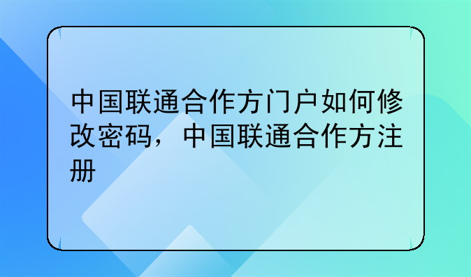 中国联通合作方门户如何修改密码，中国联通合作方注册