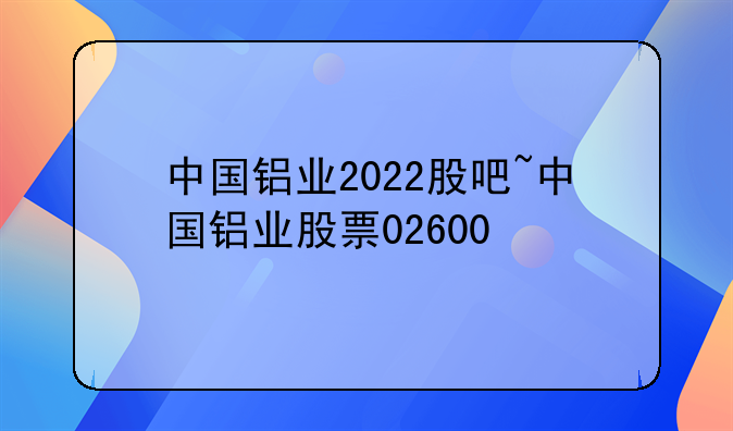 中国铝业2022股吧~中国铝业股票02600