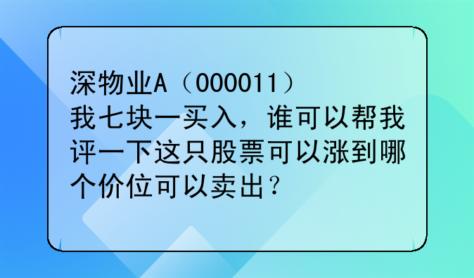 〈深圳物业a股票代码是多少〉深物业A（000011）我七块一买入，谁可以帮我评一下这只股票可以涨到哪个价位可以卖出？