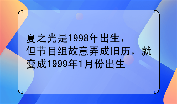 夏之光是1998年出生，但节目组故意弄成旧历，就变成1999年1月份出生