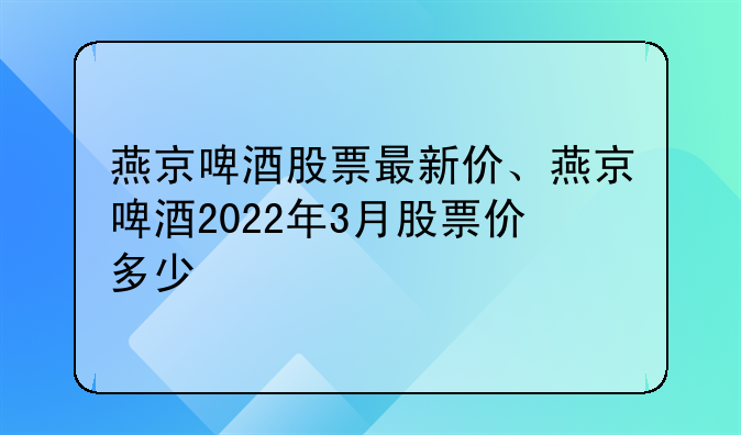 燕京啤酒股票最新价、燕京啤酒2022年3月股票价多少