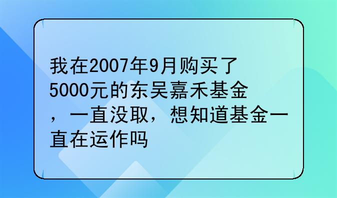 我在2007年9月购买了5000元的东吴嘉禾基金，一直没取，想知道基金一直在运作吗