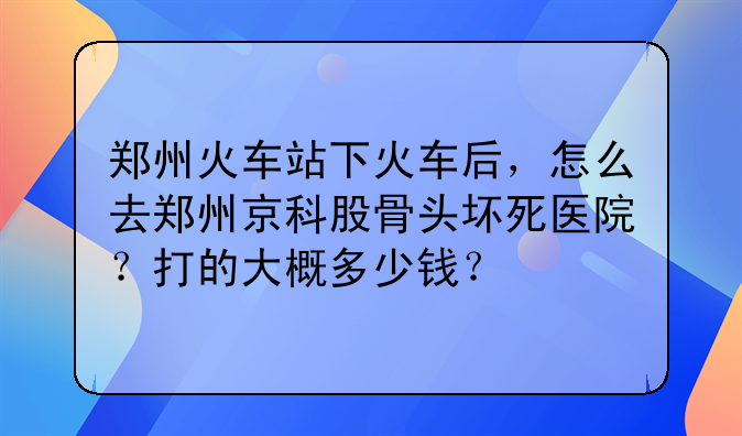 高德打车股票:郑州火车站下火车后，怎么去郑州京科股骨头坏死医院？打的大概多少钱？