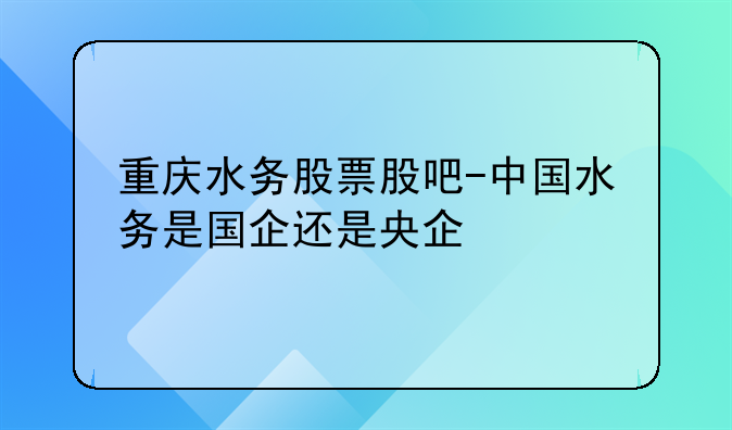 重庆水务股票股吧-中国水务是国企还是央企