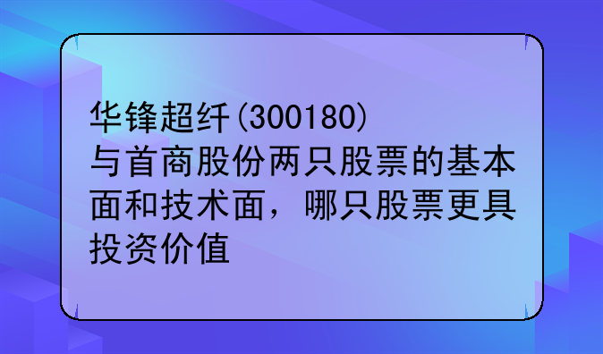 首商股份股票最新消息北京日报 华锋超纤(300180)与首商股份两只股票的基本面和技术面，哪只股票更具投资价值