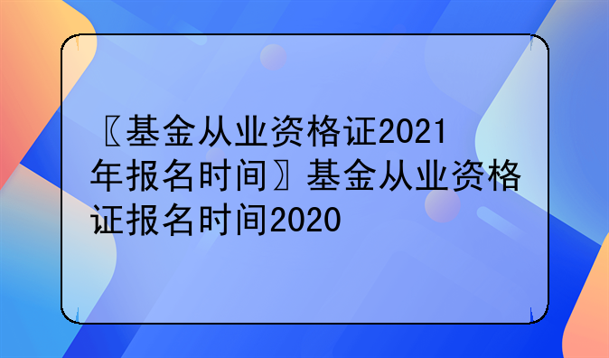 〖基金从业资格证2021年报名时间〗基金从业资格证报名时间2020