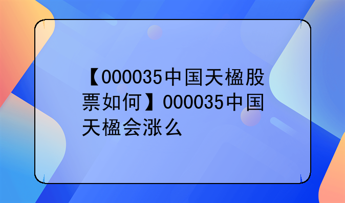 【000035中国天楹股票如何】000035中国天楹会涨么