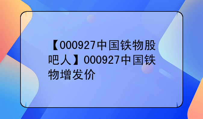 【000927中国铁物股吧人】000927中国铁物增发价