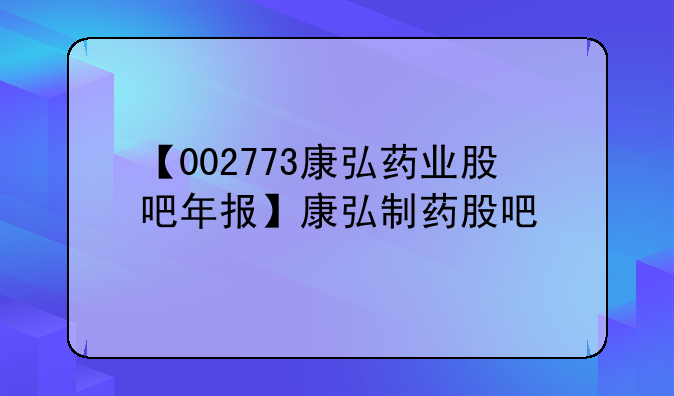 【002773康弘药业股吧年报】康弘制药股吧