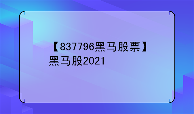 【837796黑马股票】黑马股2021