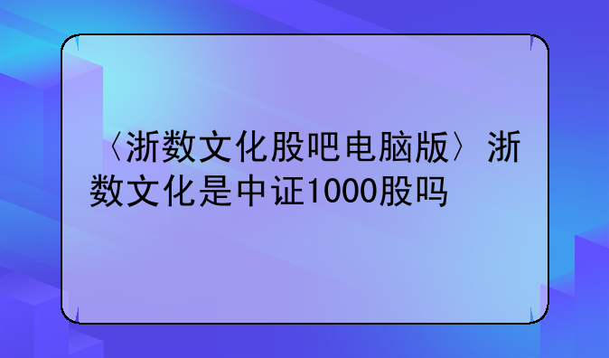 〈浙数文化股吧电脑版〉浙数文化是中证1000股吗