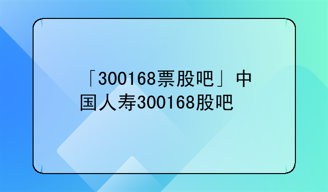 「300168票股吧」中国人寿300168股吧