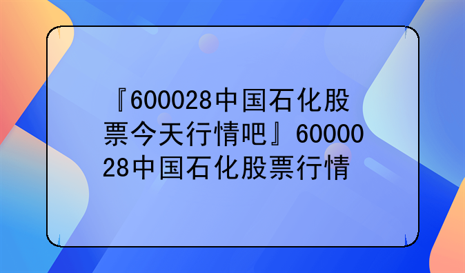 『600028中国石化股票今天行情吧』6000028中国石化股票行情