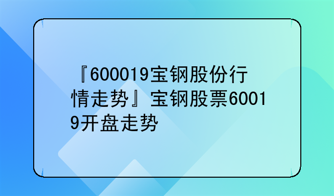 『600019宝钢股份行情走势』宝钢股票60019开盘走势