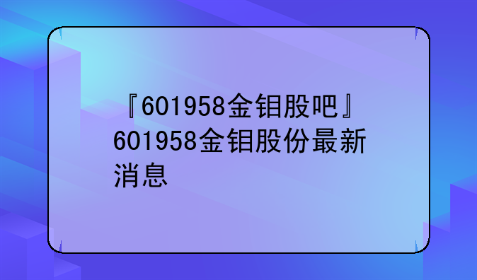 『601958金钼股吧』601958金钼股份最新消息