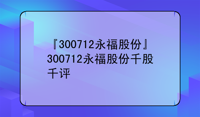 『300712永福股份』300712永福股份千股千评