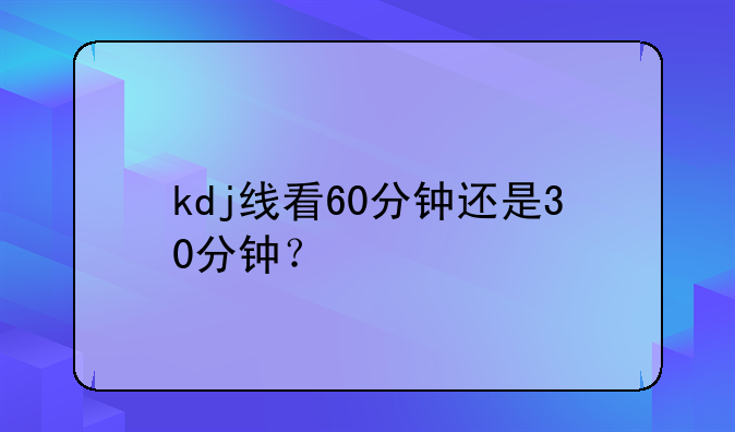 kdj数值在50以上是啥意思!kdj线看60分钟还是30分钟？